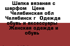 Шапка вязаная с шарфом › Цена ­ 1 000 - Челябинская обл., Челябинск г. Одежда, обувь и аксессуары » Женская одежда и обувь   